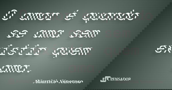 O amor é quando se ama sem existir quem ama.... Frase de Mauricio Veneroso.