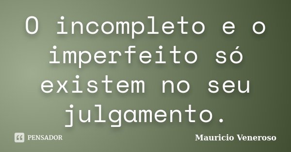 O incompleto e o imperfeito só existem no seu julgamento.... Frase de Mauricio Veneroso.