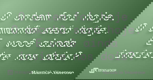 O ontem foi hoje. O amanhã será hoje. E você ainda insiste nos dois?... Frase de Mauricio Veneroso.