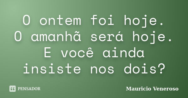 O ontem foi hoje. O amanhã será hoje. E você ainda insiste nos dois?... Frase de Mauricio Veneroso.