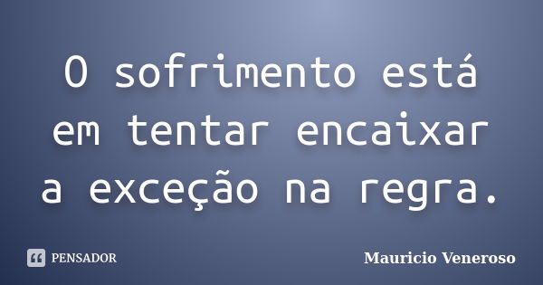 O sofrimento está em tentar encaixar a exceção na regra.... Frase de Mauricio Veneroso.