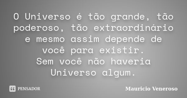 O Universo é tão grande, tão poderoso, tão extraordinário e mesmo assim depende de você para existir. Sem você não haveria Universo algum.... Frase de Mauricio Veneroso.