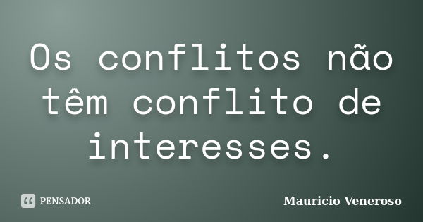 Os conflitos não têm conflito de interesses.... Frase de Mauricio Veneroso.