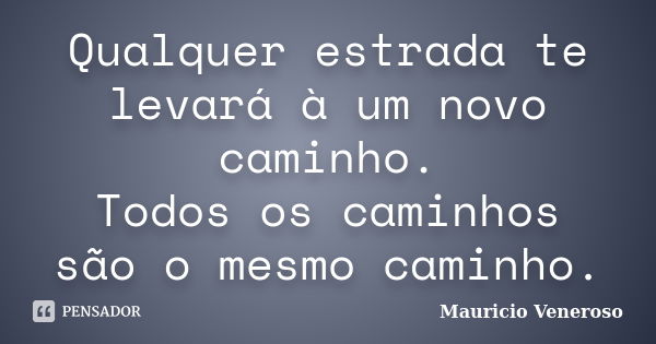 Qualquer estrada te levará à um novo caminho. Todos os caminhos são o mesmo caminho.... Frase de Mauricio Veneroso.