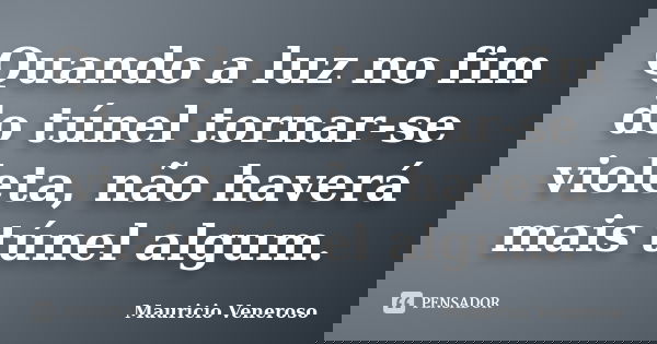 Quando a luz no fim do túnel tornar-se violeta, não haverá mais túnel algum.... Frase de Mauricio Veneroso.