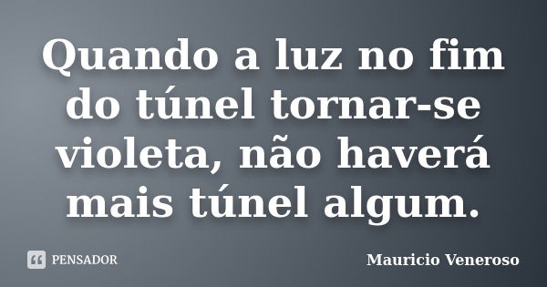 Quando a luz no fim do túnel tornar-se violeta, não haverá mais túnel algum.... Frase de Mauricio Veneroso.