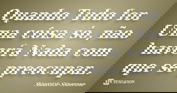 Quando Tudo for Uma coisa só, não haverá Nada com que se preocupar.... Frase de Mauricio Veneroso.