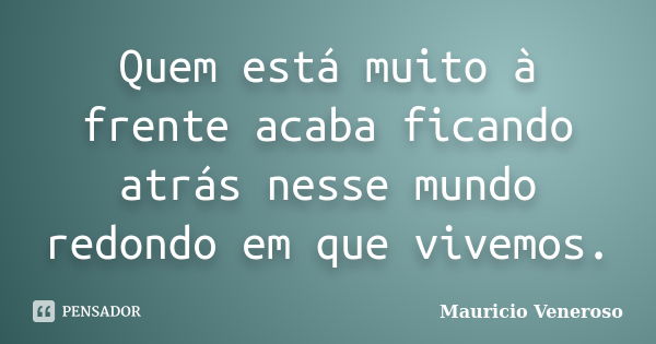 Quem está muito à frente acaba ficando atrás nesse mundo redondo em que vivemos.... Frase de Mauricio Veneroso.