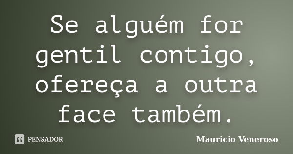 Se alguém for gentil contigo, ofereça a outra face também.... Frase de Mauricio Veneroso.