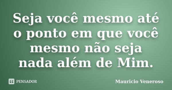 Seja você mesmo até o ponto em que você mesmo não seja nada além de Mim.... Frase de Mauricio Veneroso.