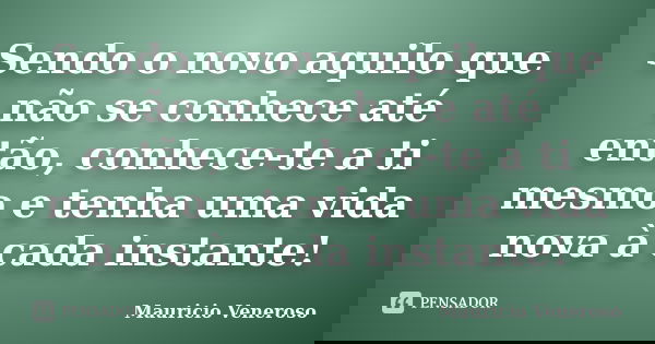 Sendo o novo aquilo que não se conhece até então, conhece-te a ti mesmo e tenha uma vida nova à cada instante!... Frase de Mauricio Veneroso.