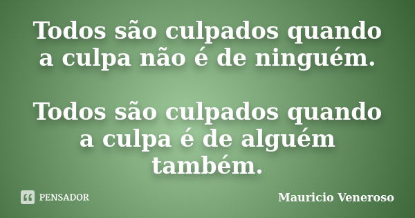 Todos são culpados quando a culpa não é de ninguém. Todos são culpados quando a culpa é de alguém também.... Frase de Mauricio Veneroso.