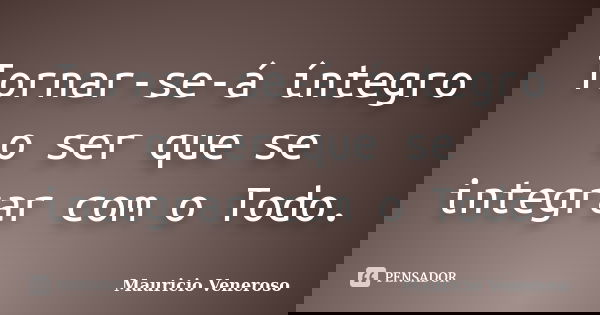 Tornar-se-á íntegro o ser que se integrar com o Todo.... Frase de Mauricio Veneroso.