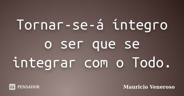 Tornar-se-á íntegro o ser que se integrar com o Todo.... Frase de Mauricio Veneroso.