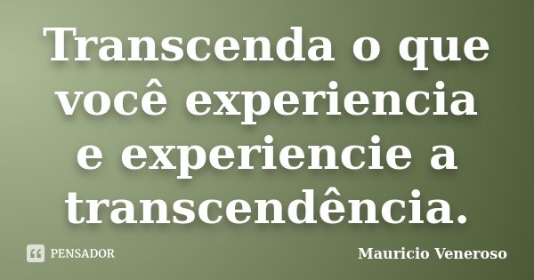 Transcenda o que você experiencia e experiencie a transcendência.... Frase de Mauricio Veneroso.