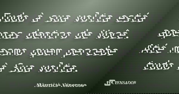 Tudo à sua volta está apenas dentro de Você. Até mesmo quem percebe tudo à Sua volta.... Frase de Mauricio Veneroso.