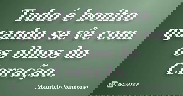 Tudo é bonito quando se vê com os olhos do Coração.... Frase de Mauricio Veneroso.