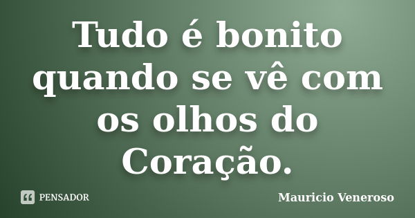 Tudo é bonito quando se vê com os olhos do Coração.... Frase de Mauricio Veneroso.