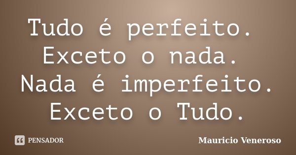 Tudo é perfeito. Exceto o nada. Nada é imperfeito. Exceto o Tudo.... Frase de Mauricio Veneroso.