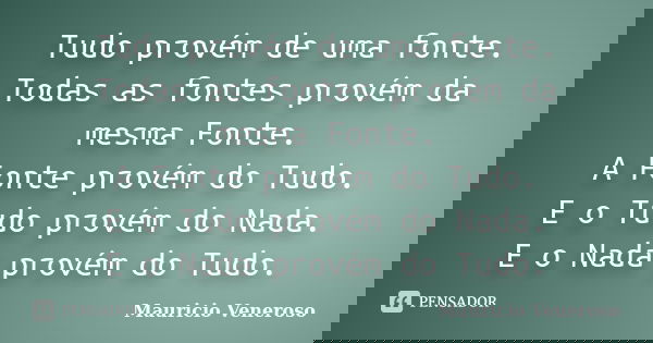 Tudo provém de uma fonte. Todas as fontes provém da mesma Fonte. A Fonte provém do Tudo. E o Tudo provém do Nada. E o Nada provém do Tudo.... Frase de Mauricio Veneroso.
