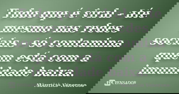 Tudo que é viral - até mesmo nas redes sociais - só contamina quem está com a imunidade baixa.... Frase de Mauricio Veneroso.