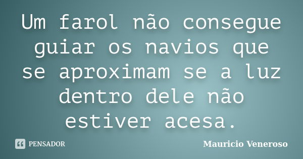 Um farol não consegue guiar os navios que se aproximam se a luz dentro dele não estiver acesa.... Frase de Mauricio Veneroso.