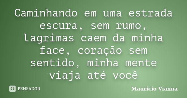 Caminhando em uma estrada escura, sem rumo, lagrímas caem da minha face, coração sem sentido, minha mente viaja até você... Frase de Mauricio Vianna.