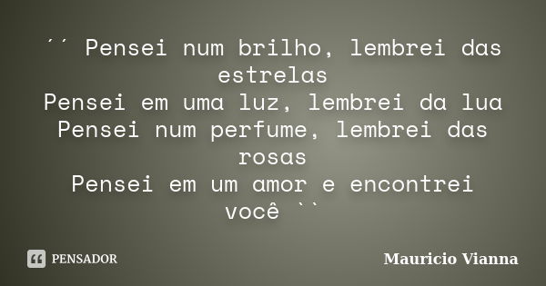 ´´ Pensei num brilho, lembrei das estrelas Pensei em uma luz, lembrei da lua Pensei num perfume, lembrei das rosas Pensei em um amor e encontrei você ``... Frase de Mauricio Vianna.