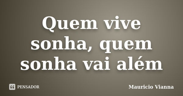 Quem vive sonha, quem sonha vai além... Frase de Mauricio Vianna.