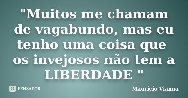 "Muitos me chamam de vagabundo, mas eu tenho uma coisa que os invejosos não tem a LIBERDADE "... Frase de Mauricio Vianna.