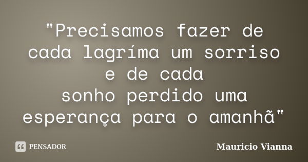 "Precisamos fazer de cada lagríma um sorriso e de cada sonho perdido uma esperança para o amanhã"... Frase de Mauricio Vianna.