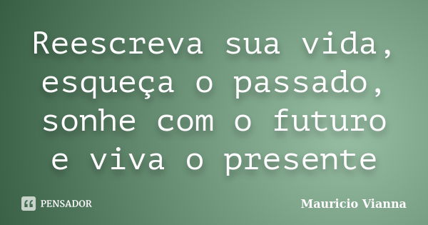 Reescreva sua vida, esqueça o passado, sonhe com o futuro e viva o presente... Frase de Mauricio Vianna.