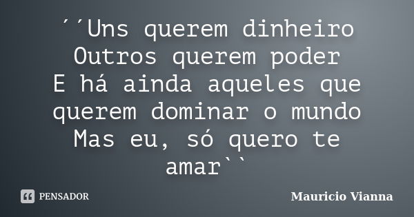 ´´Uns querem dinheiro Outros querem poder E há ainda aqueles que querem dominar o mundo Mas eu, só quero te amar``... Frase de Mauricio Vianna.