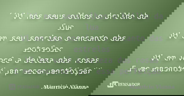 ´´Vi nos seus olhos o brilho da lua Vi em seu sorriso o encanto das estrelas Vi em você a beleza das rosas E me encantei por essa perfeição``... Frase de Mauricio Vianna.