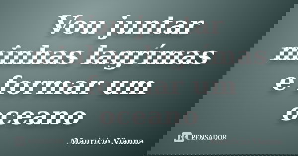 Vou juntar minhas lagrímas e formar um oceano... Frase de Mauricio Vianna.