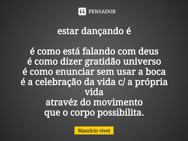 ⁠⁠estar dançando é é como está falando com deus
é como dizer gratidão universo
é como enunciar sem usar a boca
é a celebração da vida c/ a própria vida
atravéz ... Frase de Mauricio vivet.