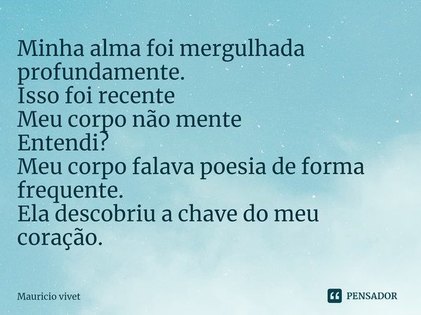 Minha alma foi mergulhada profundamente.
Isso foi recente
Meu corpo não mente
Entendi?⁠
Meu corpo falava poesia de forma frequente.
Ela descobriu a chave do meu... Frase de Mauricio vivet.