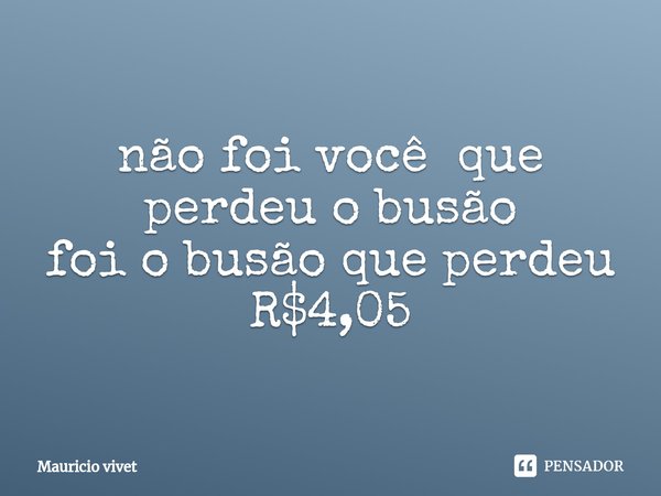 ⁠não foi você que perdeuo busão
foi o busão que perdeu
R$4,05... Frase de Mauricio vivet.
