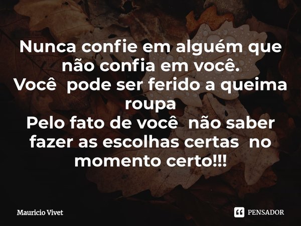 Nunca confie em alguém que não confia em você.
Você pode ser ferido a queima roupa
Pelo fato de você não saber fazer as escolhas certas no momento certo⁠!!!... Frase de Mauricio vivet.