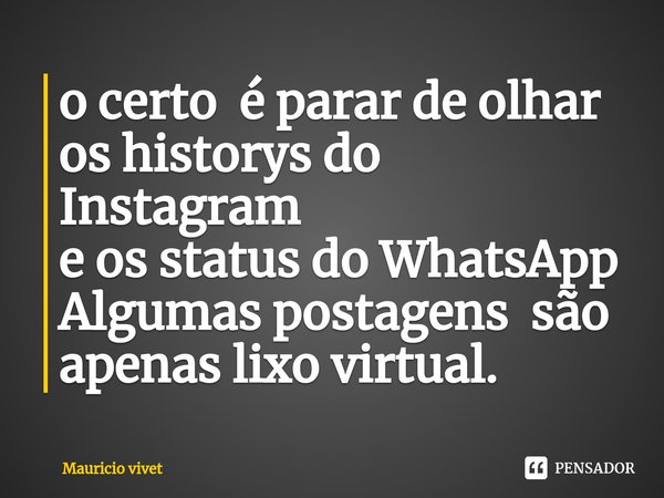 ⁠o certo é parar de olhar
os historys do Instagram
e os status do WhatsApp
Algumas postagens são apenas lixo virtual.... Frase de Mauricio vivet.