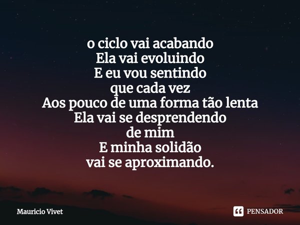 ⁠⁠o ciclo vai acabando
Ela vai evoluindo
E eu vou sentindo
que cada vez
Aos pouco de uma forma tão lenta
Ela vai se desprendendo
de mim
E minha solidão
vai se a... Frase de Mauricio vivet.