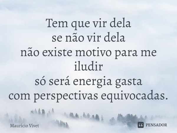 ⁠Tem que vir dela
se não vir dela
não existe motivo para me iludir
só será energia gasta
com perspectivas equivocadas.... Frase de Mauricio vivet.