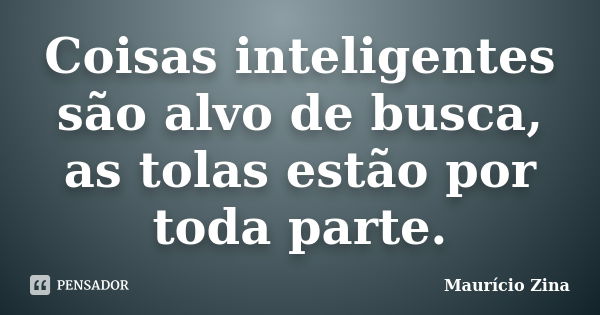 Coisas inteligentes são alvo de busca, as tolas estão por toda parte.... Frase de Maurício Zina.