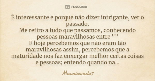 É interessante e porque não dizer intrigante, ver o passado. Me refiro a tudo que passamos, conhecendo pessoas maravilhosas entre "" E hoje percebemos... Frase de mauricioadv7.