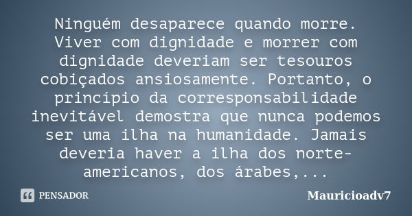 Ninguém desaparece quando morre. Viver com dignidade e morrer com dignidade deveriam ser tesouros cobiçados ansiosamente. Portanto, o princípio da corresponsabi... Frase de mauricioadv7.