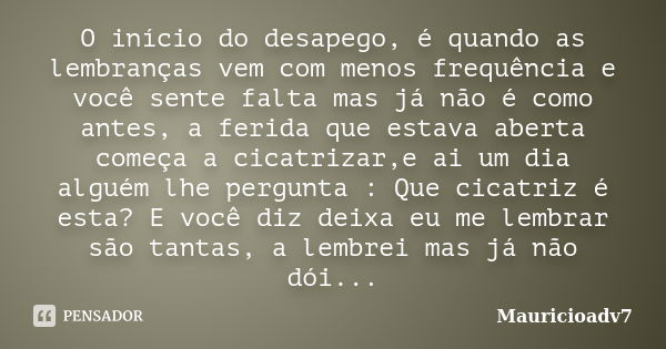 O início do desapego, é quando as lembranças vem com menos frequência e você sente falta mas já não é como antes, a ferida que estava aberta começa a cicatrizar... Frase de mauricioadv7.