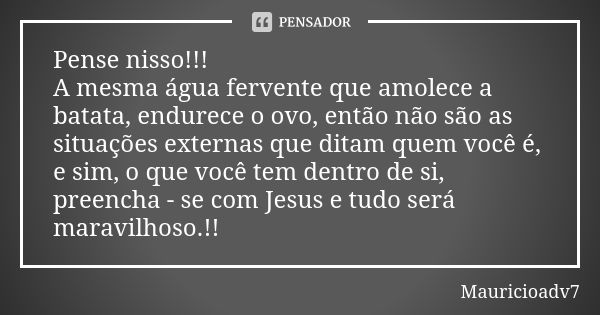 Pense nisso!!! A mesma água fervente que amolece a batata, endurece o ovo, então não são as situações externas que ditam quem você é, e sim, o que você tem dent... Frase de Mauricioadv7.