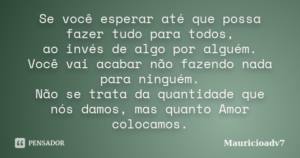 Se você esperar até que possa fazer tudo para todos, ao invés de algo por alguém. Você vai acabar não fazendo nada para ninguém. Não se trata da quantidade que ... Frase de mauricioadv7.