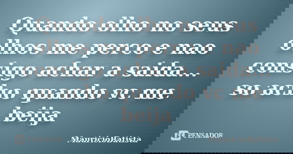 Quando olho no seus olhos me perco e nao consigo achar a saida... so acho quando vc me beija... Frase de MauricioBatista.
