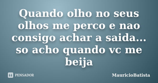 Quando olho no seus olhos me perco e nao consigo achar a saida... so acho quando vc me beija... Frase de MauricioBatista.